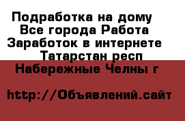 Подработка на дому  - Все города Работа » Заработок в интернете   . Татарстан респ.,Набережные Челны г.